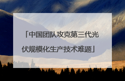 中国团队攻克第三代光伏规模化生产技术难题