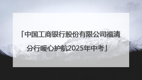 中国工商银行股份有限公司福清分行暖心护航2025年中考