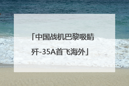 中国战机巴黎吸睛 歼-35A首飞海外