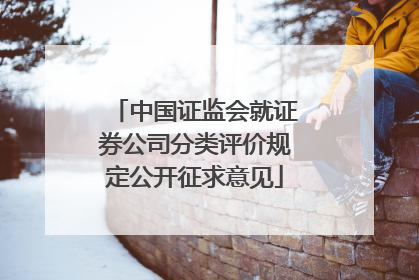 中国证监会就证券公司分类评价规定公开征求意见