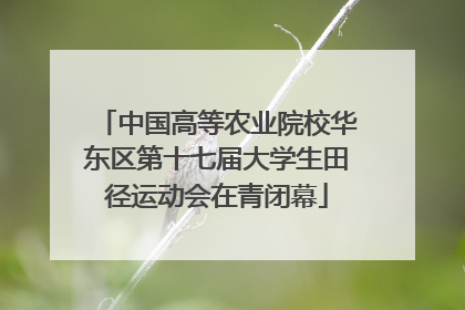 中国高等农业院校华东区第十七届大学生田径运动会在青闭幕