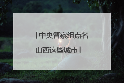 中央督察组点名山西这些城市