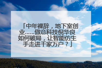 中年裸辞，地下室创业……傲意科技倪华良如何破局，让智能仿生手走进千家万户？