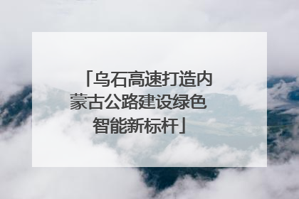 乌石高速打造内蒙古公路建设绿色智能新标杆