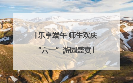 乐享端午 师生欢庆“六一”游园盛宴
