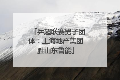 乒超联赛男子团体：上海地产集团胜山东鲁能