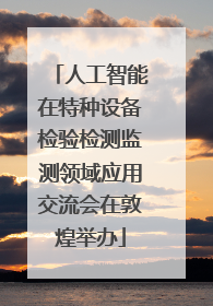 人工智能在特种设备检验检测监测领域应用交流会在敦煌举办