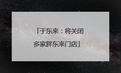 于东来：将关闭多家胖东来门店