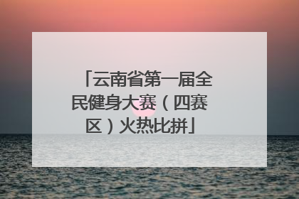 云南省第一届全民健身大赛（四赛区）火热比拼