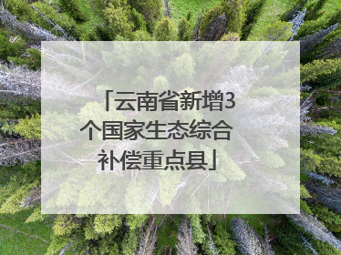 云南省新增3个国家生态综合补偿重点县