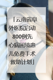 云南省阜外医院启动800例先心病困境患儿免费手术救助计划