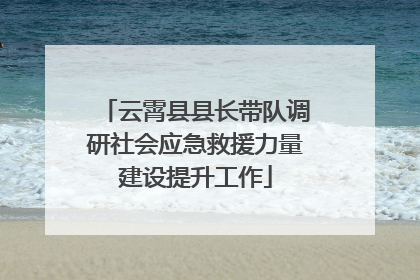 云霄县县长带队调研社会应急救援力量建设提升工作