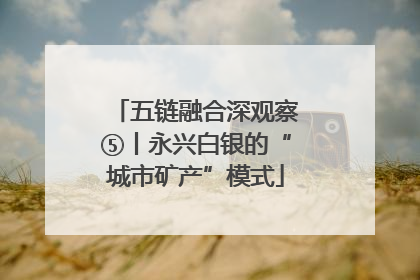 五链融合深观察⑤丨永兴白银的“城市矿产”模式