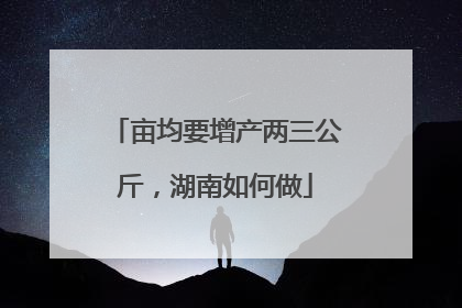 亩均要增产两三公斤，湖南如何做