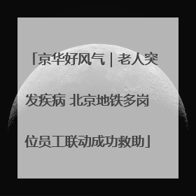 京华好风气｜老人突发疾病 北京地铁多岗位员工联动成功救助