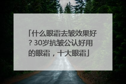 什么眼霜去皱效果好？30岁抗皱公认好用的眼霜，十大眼霜