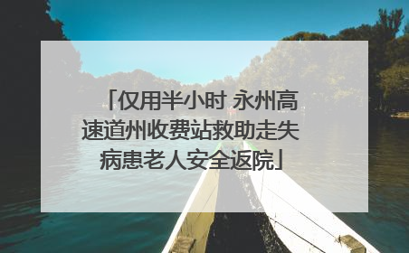 仅用半小时 永州高速道州收费站救助走失病患老人安全返院