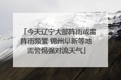 今天辽宁大部阵雨或雷阵雨频繁 锦州阜新等地需警惕强对流天气