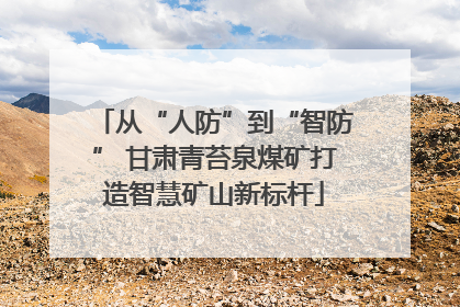 从“人防”到“智防” 甘肃青苔泉煤矿打造智慧矿山新标杆