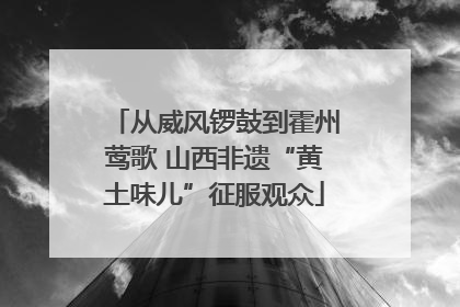 从威风锣鼓到霍州莺歌 山西非遗“黄土味儿”征服观众