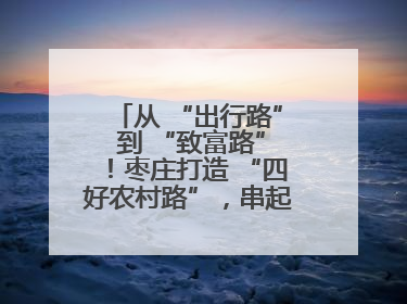 从 “出行路” 到 “致富路”！枣庄打造 “四好农村路”，串起乡村振兴新图景