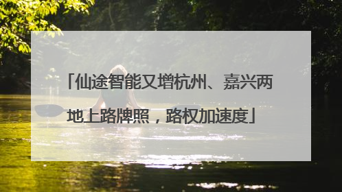 仙途智能又增杭州、嘉兴两地上路牌照，路权加速度