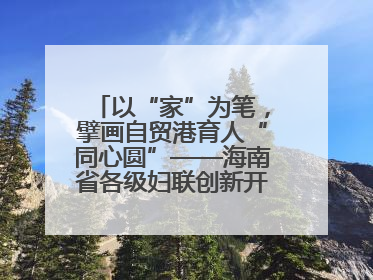 以“家”为笔，擘画自贸港育人“同心圆”——海南省各级妇联创新开展家庭教育宣传周活动