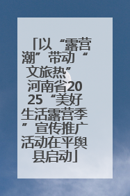 以“露营潮”带动“文旅热” 河南省2025“美好生活露营季”宣传推广活动在平舆县启动