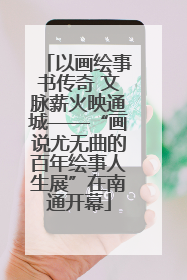 以画绘事书传奇 文脉薪火映通城——“画说尤无曲的百年绘事人生展”在南通开幕