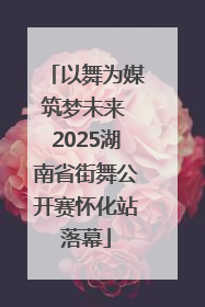 以舞为媒筑梦未来 2025湖南省街舞公开赛怀化站落幕