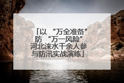 以 “万全准备” 防 “万一风险” 河北涞水千余人参与防汛实战演练