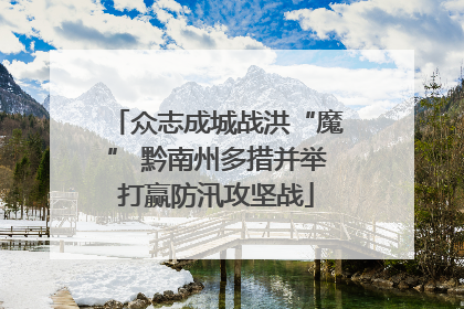 众志成城战洪“魔” 黔南州多措并举打赢防汛攻坚战