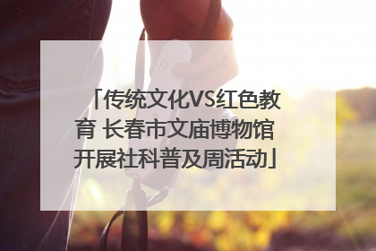 传统文化VS红色教育 长春市文庙博物馆开展社科普及周活动