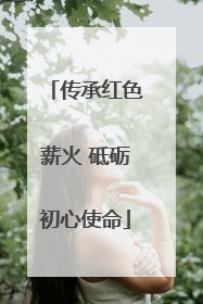传承红色薪火 砥砺初心使命