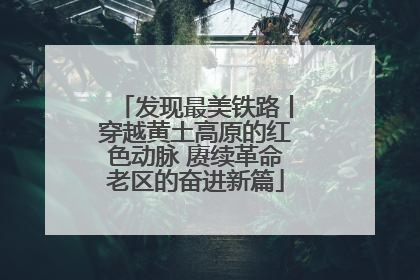 发现最美铁路丨穿越黄土高原的红色动脉 赓续革命老区的奋进新篇