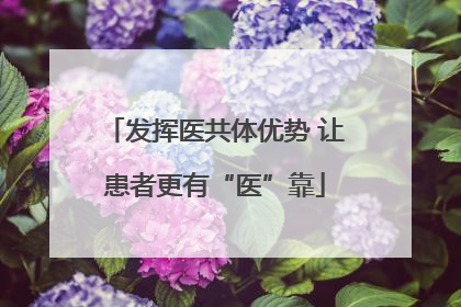 发挥医共体优势 让患者更有“医”靠