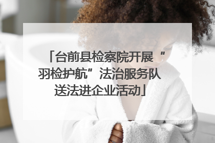 台前县检察院开展“羽检护航”法治服务队送法进企业活动