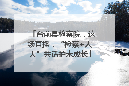 台前县检察院：这场直播，“检察+人大”共话护未成长