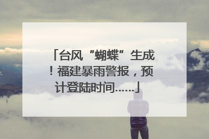 台风“蝴蝶”生成！福建暴雨警报，预计登陆时间……