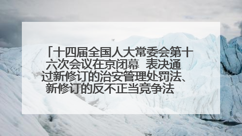 十四届全国人大常委会第十六次会议在京闭幕  表决通过新修订的治安管理处罚法、新修订的反不正当竞争法  习近平签署主席令予以公布  赵乐际主持会议