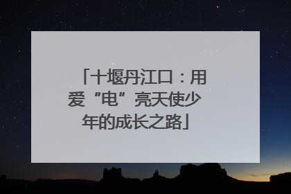 十堰丹江口：用爱“电”亮天使少年的成长之路