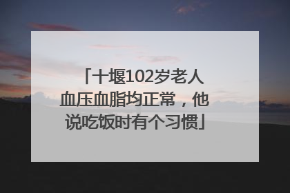十堰102岁老人血压血脂均正常，他说吃饭时有个习惯