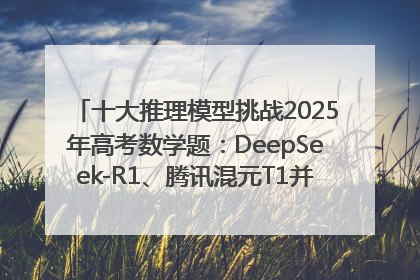 十大推理模型挑战2025年高考数学题：DeepSeek-R1、腾讯混元T1并列第一，马斯克的Grok 3遭遇“滑铁卢”