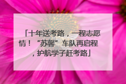 十年送考路，一程志愿情！“苏馨”车队再启程，护航学子赶考路