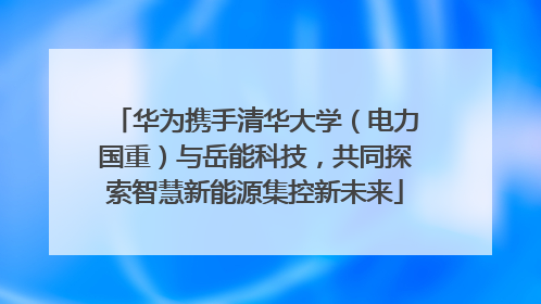 华为携手清华大学（电力国重）与岳能科技，共同探索智慧新能源集控新未来