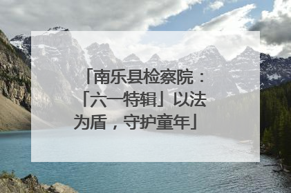 南乐县检察院：「六一特辑」以法为盾，守护童年