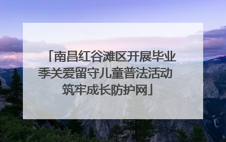 南昌红谷滩区开展毕业季关爱留守儿童普法活动 筑牢成长防护网