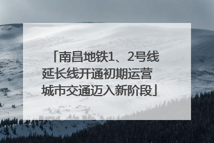 南昌地铁1、2号线延长线开通初期运营 城市交通迈入新阶段