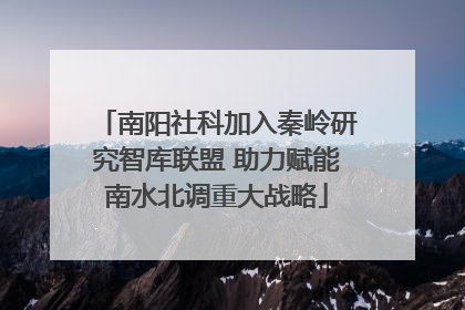 南阳社科加入秦岭研究智库联盟 助力赋能南水北调重大战略