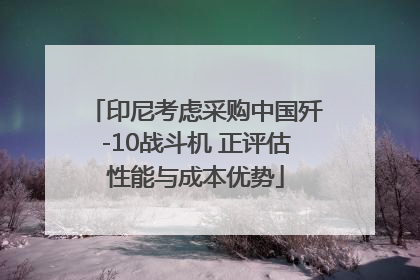 印尼考虑采购中国歼-10战斗机 正评估性能与成本优势